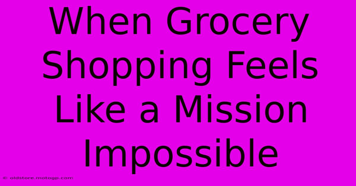 When Grocery Shopping Feels Like A Mission Impossible