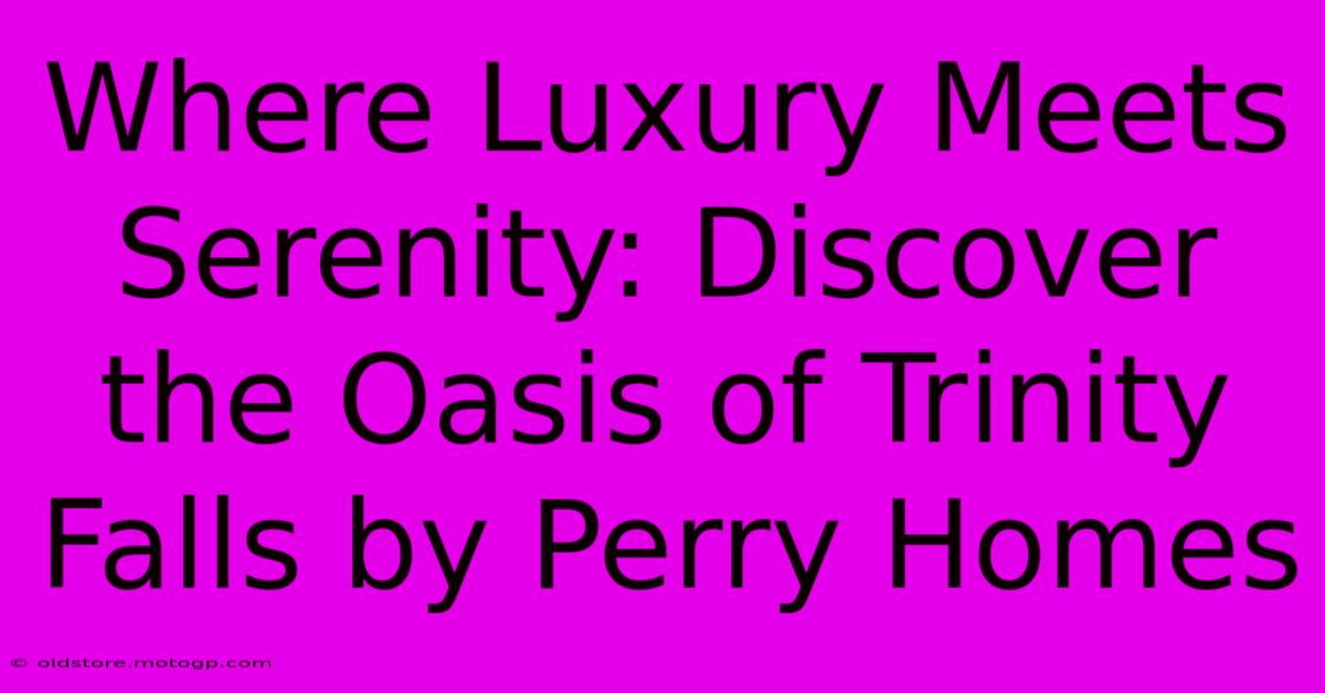 Where Luxury Meets Serenity: Discover The Oasis Of Trinity Falls By Perry Homes