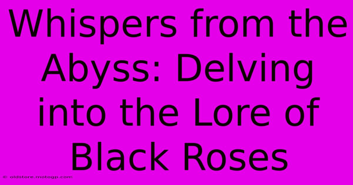 Whispers From The Abyss: Delving Into The Lore Of Black Roses