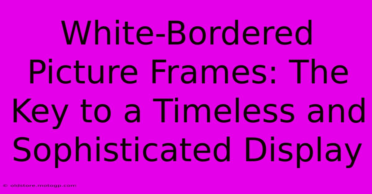 White-Bordered Picture Frames: The Key To A Timeless And Sophisticated Display