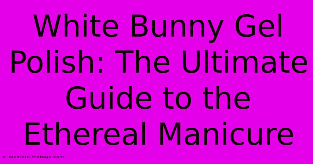 White Bunny Gel Polish: The Ultimate Guide To The Ethereal Manicure