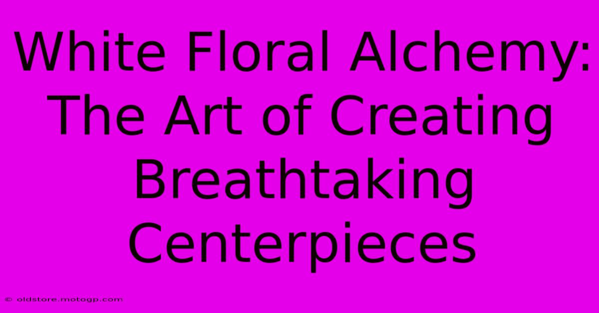 White Floral Alchemy: The Art Of Creating Breathtaking Centerpieces