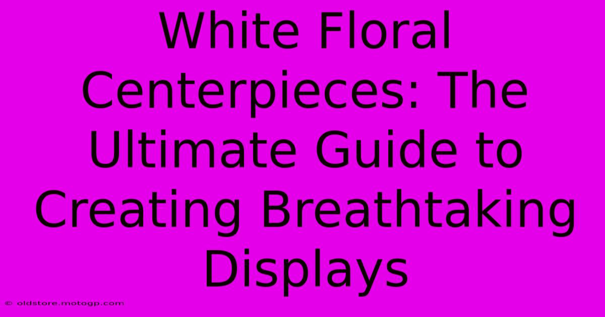 White Floral Centerpieces: The Ultimate Guide To Creating Breathtaking Displays