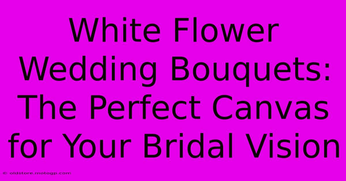 White Flower Wedding Bouquets: The Perfect Canvas For Your Bridal Vision