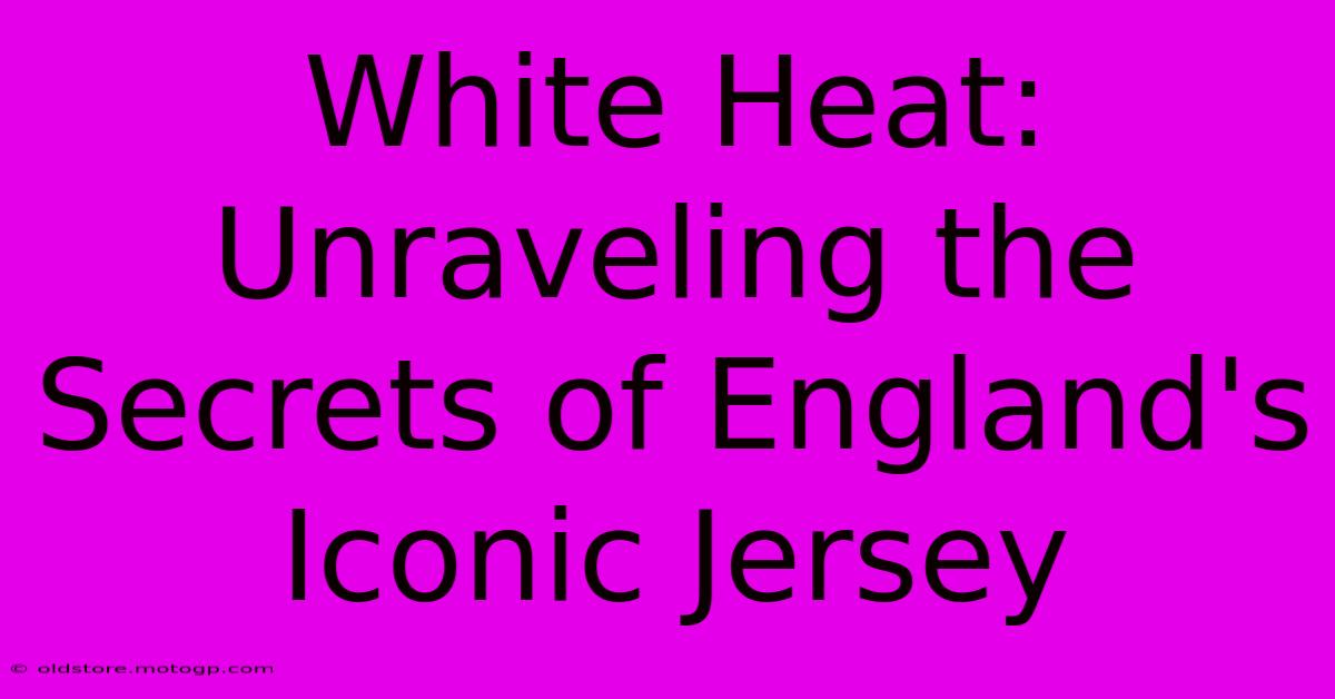 White Heat: Unraveling The Secrets Of England's Iconic Jersey