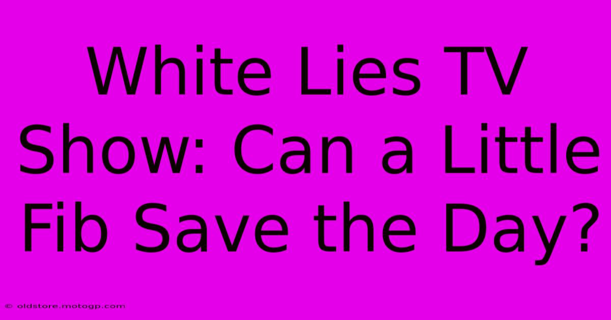 White Lies TV Show: Can A Little Fib Save The Day?