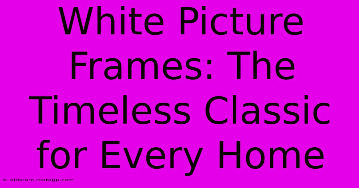 White Picture Frames: The Timeless Classic For Every Home