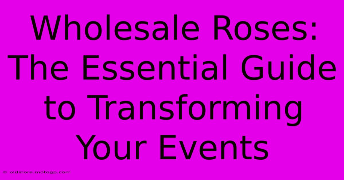 Wholesale Roses: The Essential Guide To Transforming Your Events