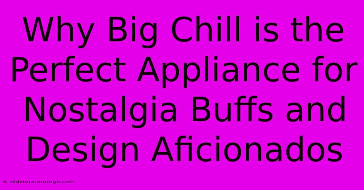 Why Big Chill Is The Perfect Appliance For Nostalgia Buffs And Design Aficionados