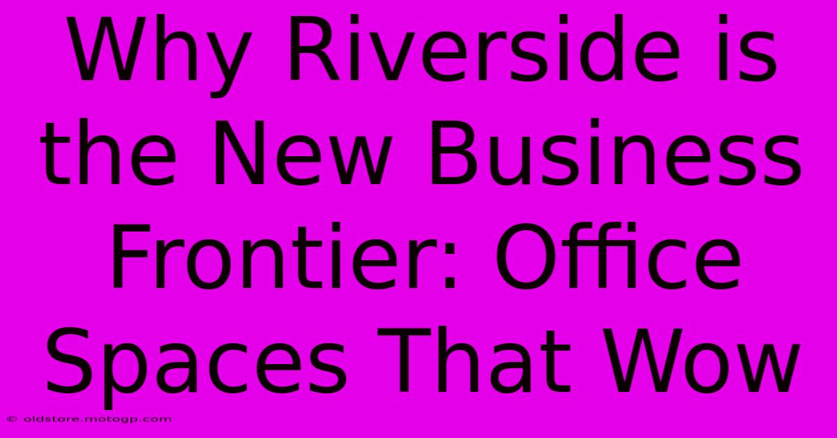 Why Riverside Is The New Business Frontier: Office Spaces That Wow