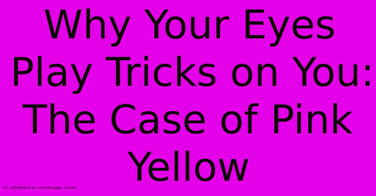 Why Your Eyes Play Tricks On You: The Case Of Pink Yellow