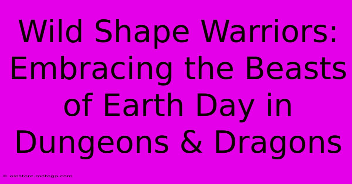 Wild Shape Warriors: Embracing The Beasts Of Earth Day In Dungeons & Dragons