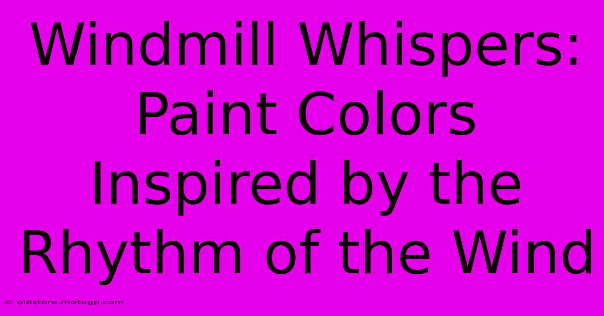 Windmill Whispers: Paint Colors Inspired By The Rhythm Of The Wind