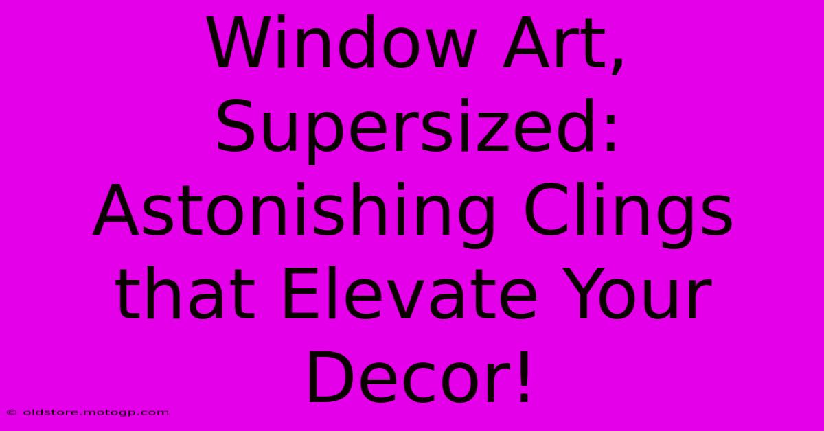 Window Art, Supersized: Astonishing Clings That Elevate Your Decor!