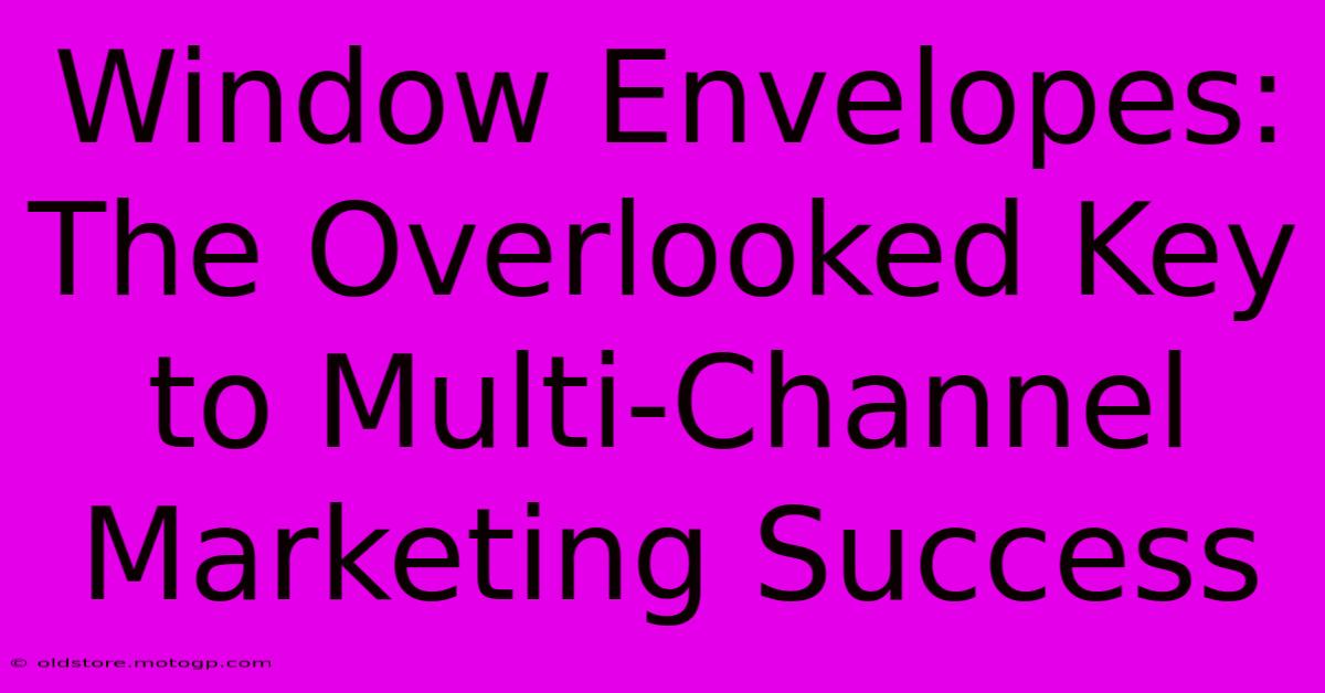 Window Envelopes: The Overlooked Key To Multi-Channel Marketing Success