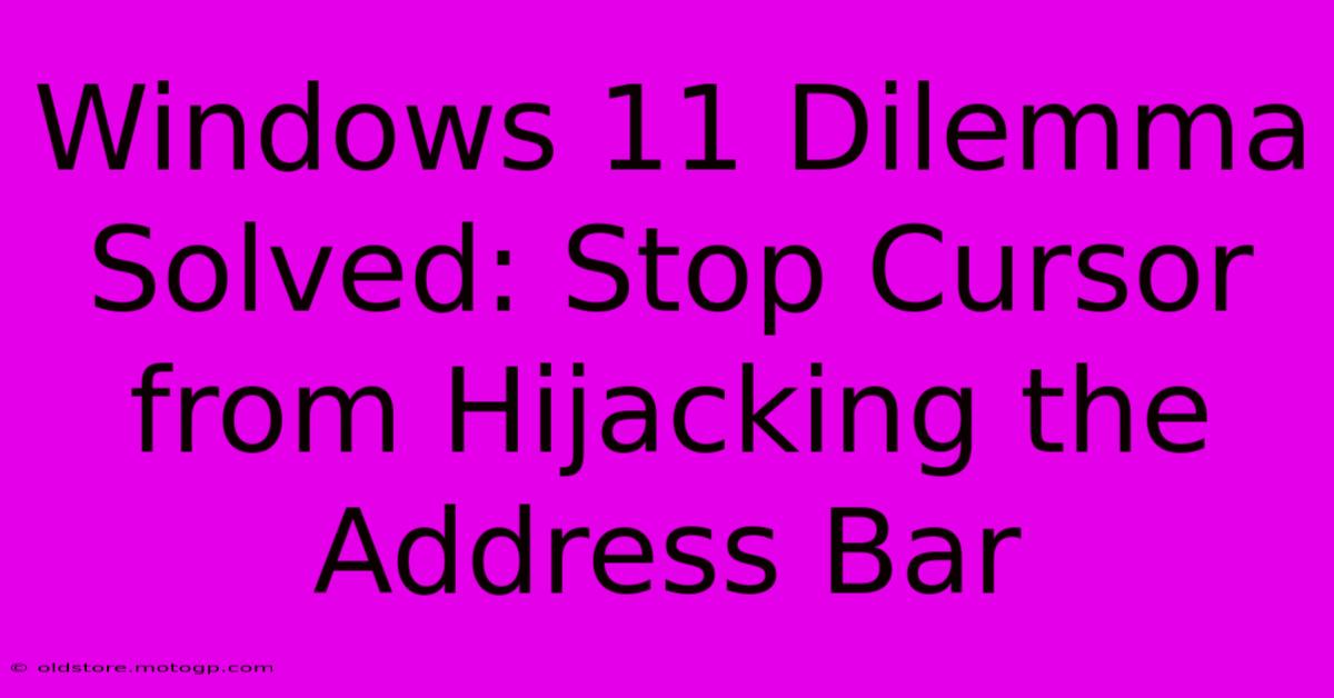 Windows 11 Dilemma Solved: Stop Cursor From Hijacking The Address Bar