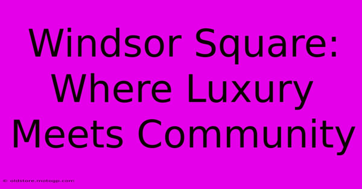 Windsor Square: Where Luxury Meets Community