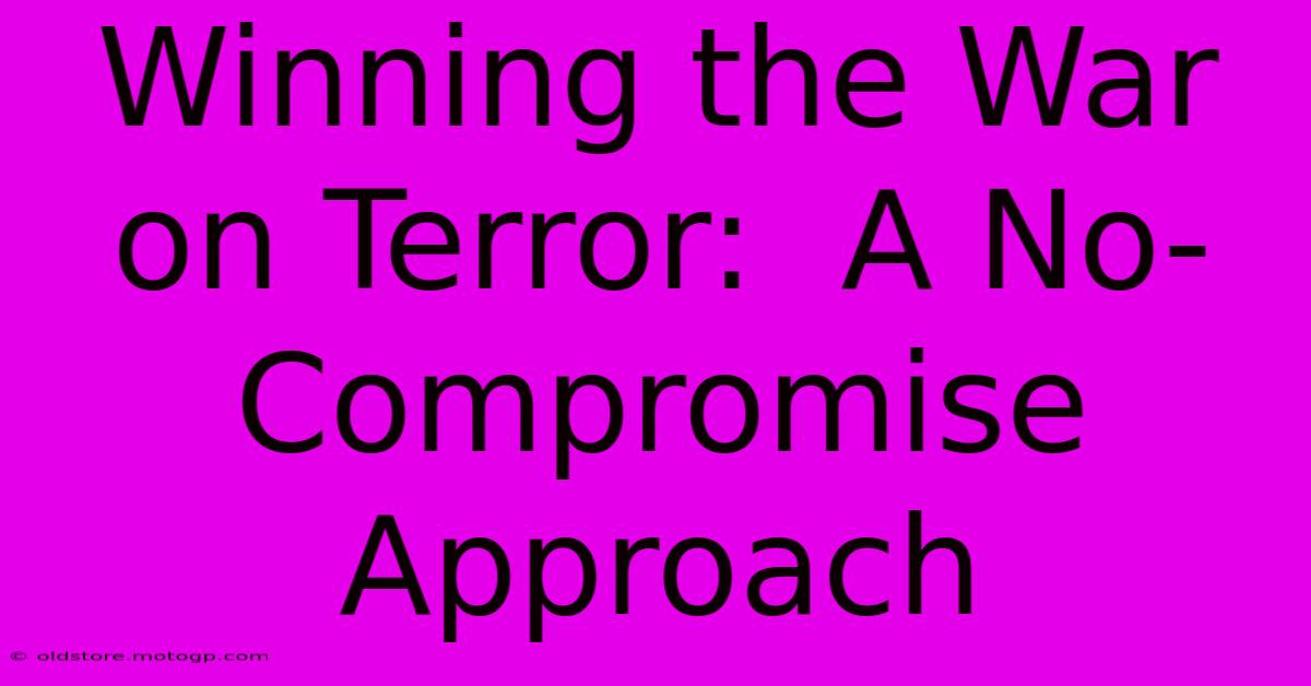 Winning The War On Terror:  A No-Compromise Approach