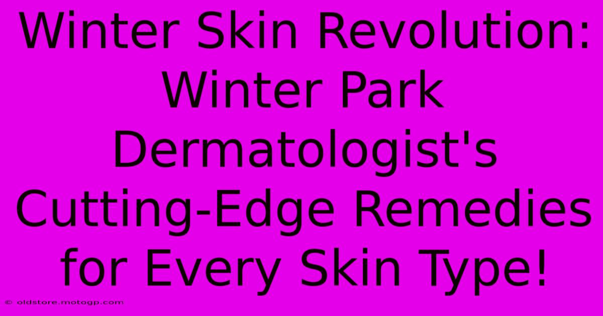 Winter Skin Revolution: Winter Park Dermatologist's Cutting-Edge Remedies For Every Skin Type!