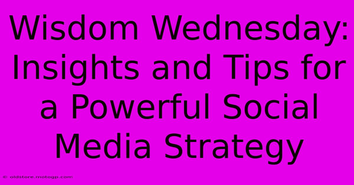 Wisdom Wednesday: Insights And Tips For A Powerful Social Media Strategy