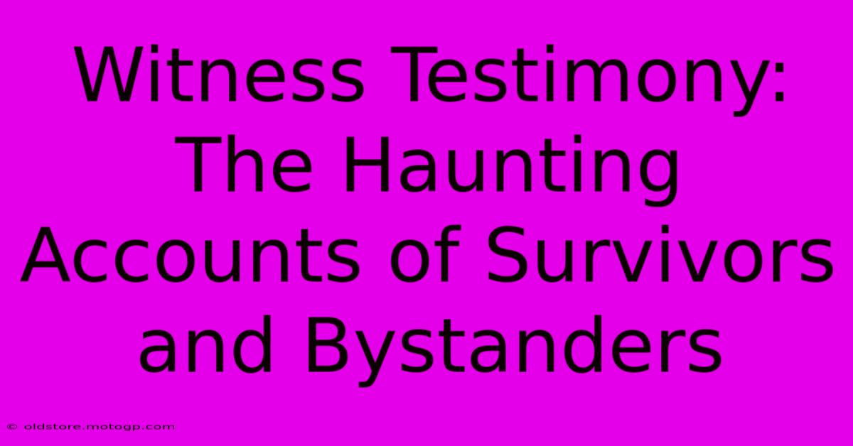 Witness Testimony: The Haunting Accounts Of Survivors And Bystanders