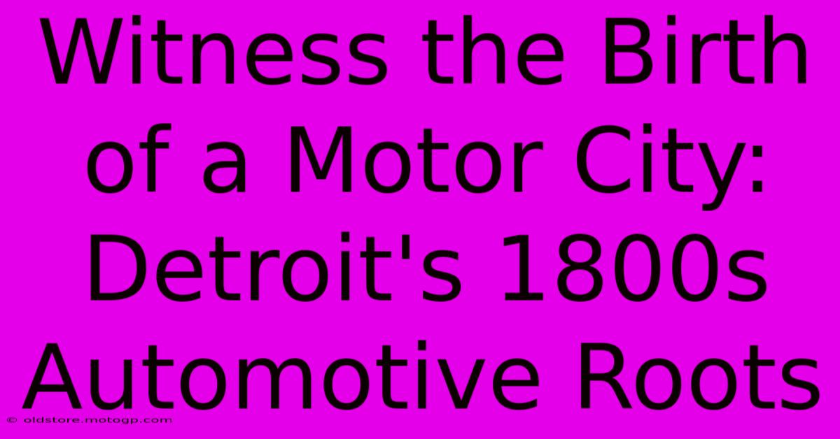 Witness The Birth Of A Motor City: Detroit's 1800s Automotive Roots