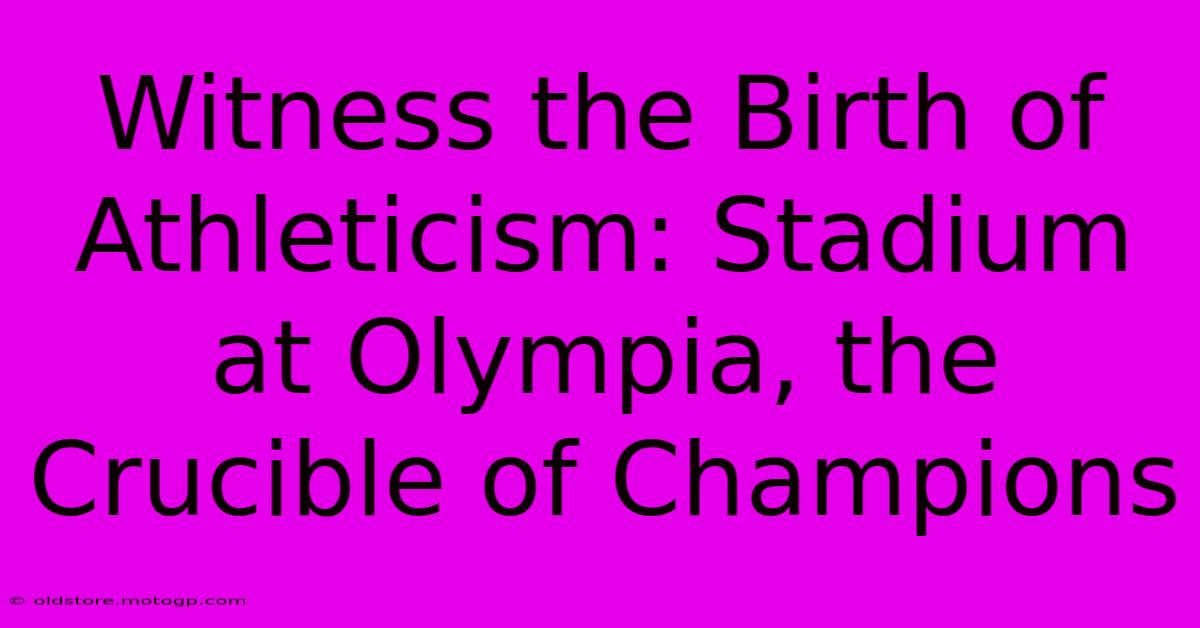 Witness The Birth Of Athleticism: Stadium At Olympia, The Crucible Of Champions