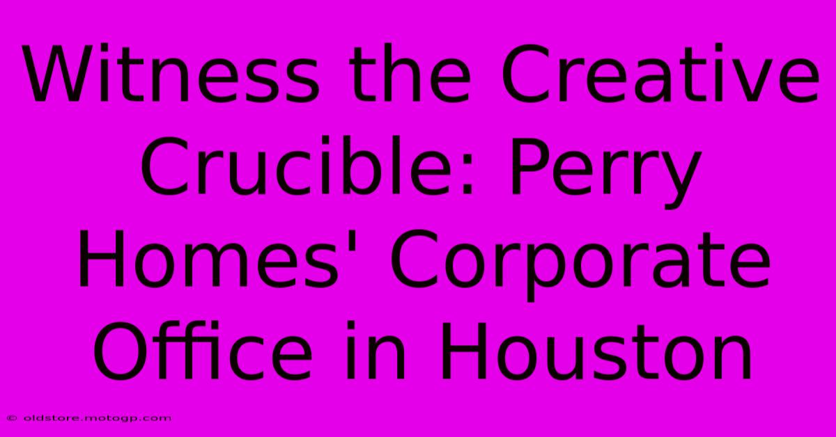 Witness The Creative Crucible: Perry Homes' Corporate Office In Houston