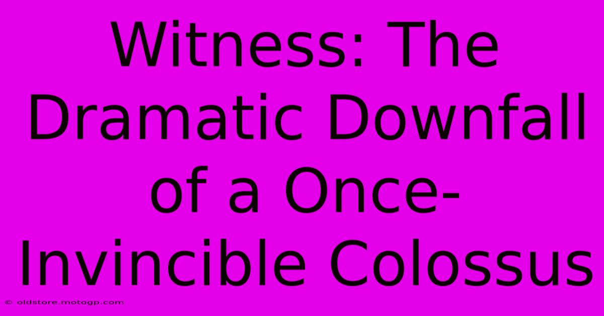 Witness: The Dramatic Downfall Of A Once-Invincible Colossus