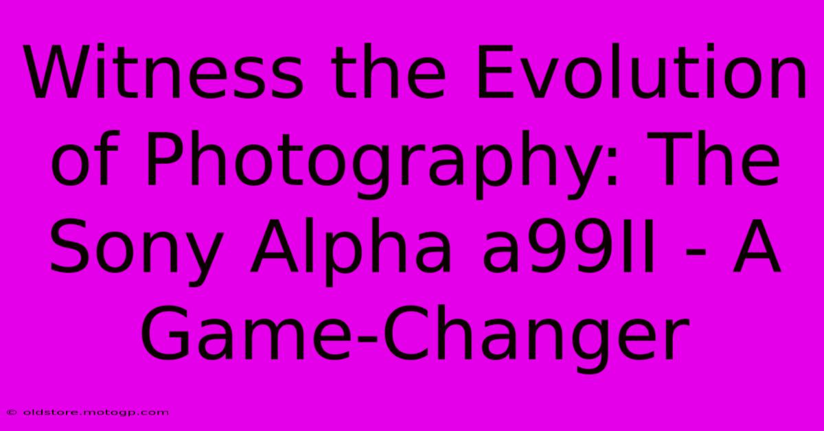 Witness The Evolution Of Photography: The Sony Alpha A99II - A Game-Changer