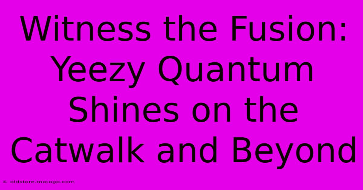 Witness The Fusion: Yeezy Quantum Shines On The Catwalk And Beyond