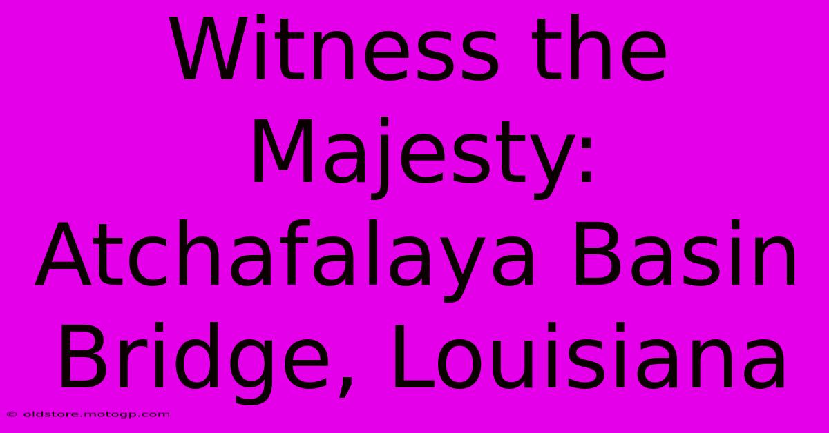 Witness The Majesty: Atchafalaya Basin Bridge, Louisiana