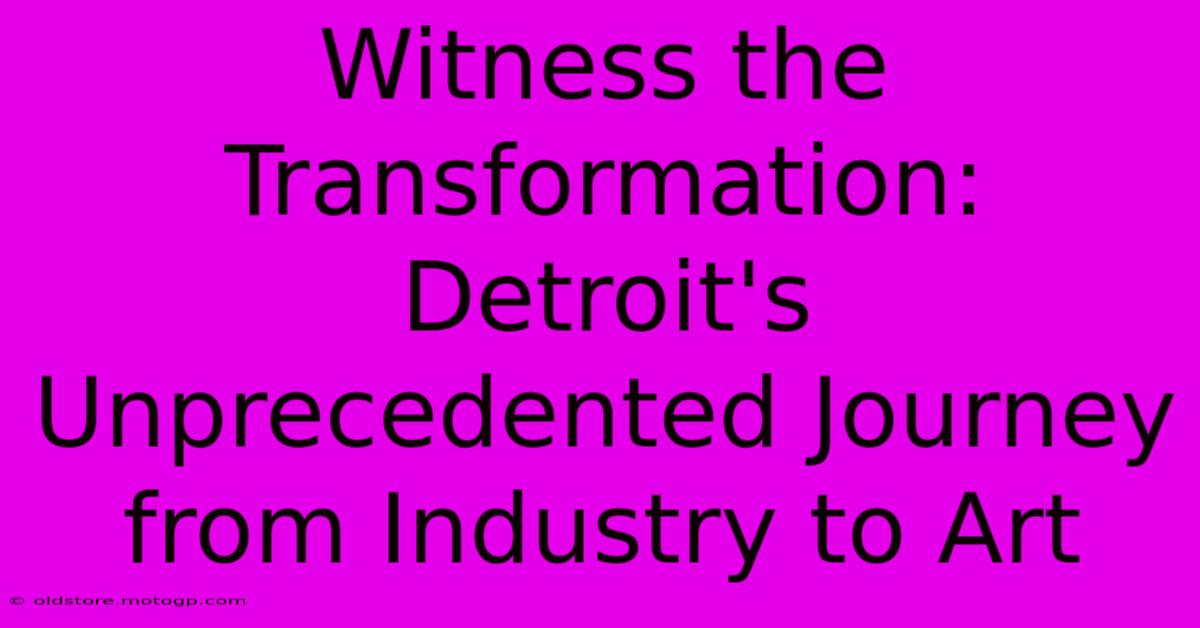 Witness The Transformation: Detroit's Unprecedented Journey From Industry To Art