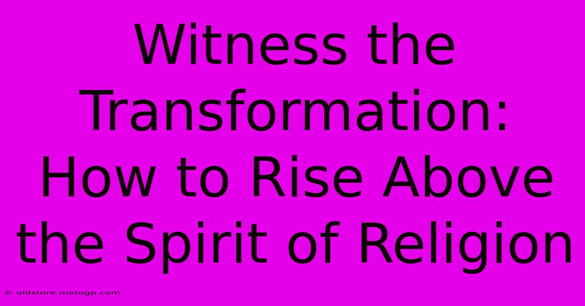 Witness The Transformation: How To Rise Above The Spirit Of Religion