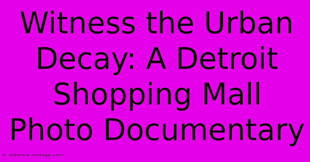 Witness The Urban Decay: A Detroit Shopping Mall Photo Documentary