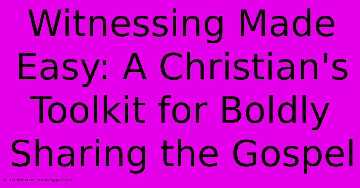 Witnessing Made Easy: A Christian's Toolkit For Boldly Sharing The Gospel