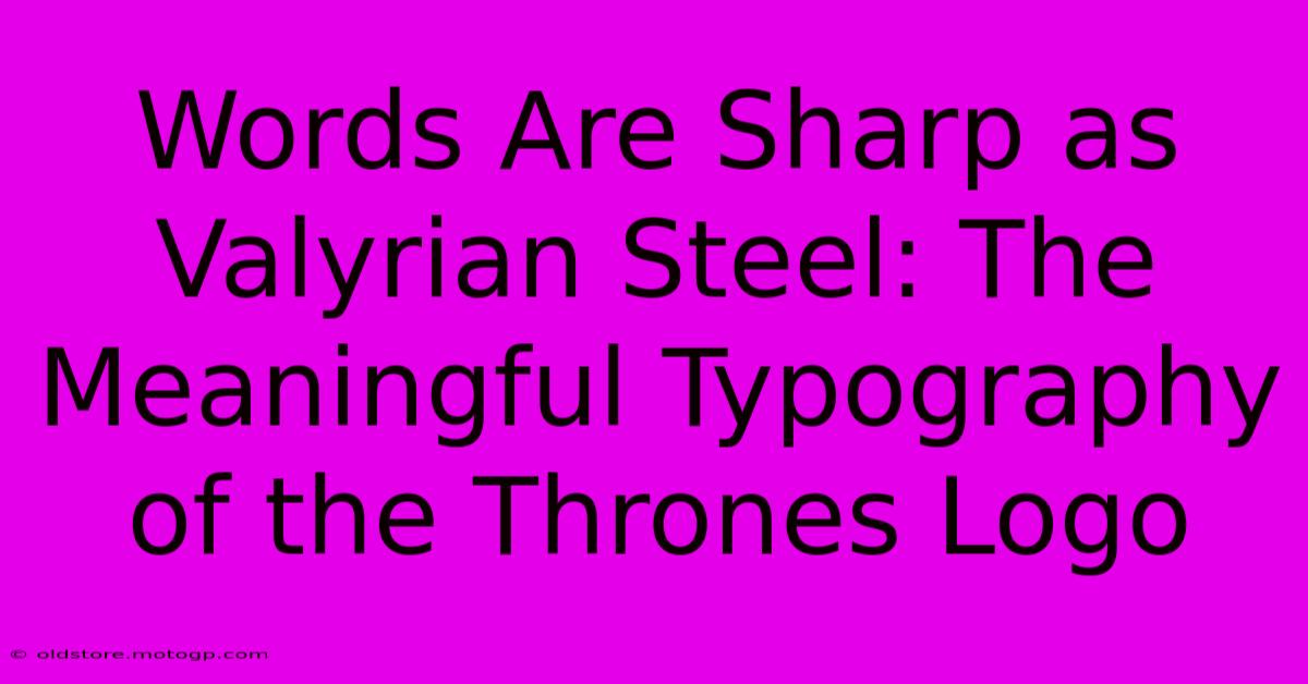 Words Are Sharp As Valyrian Steel: The Meaningful Typography Of The Thrones Logo