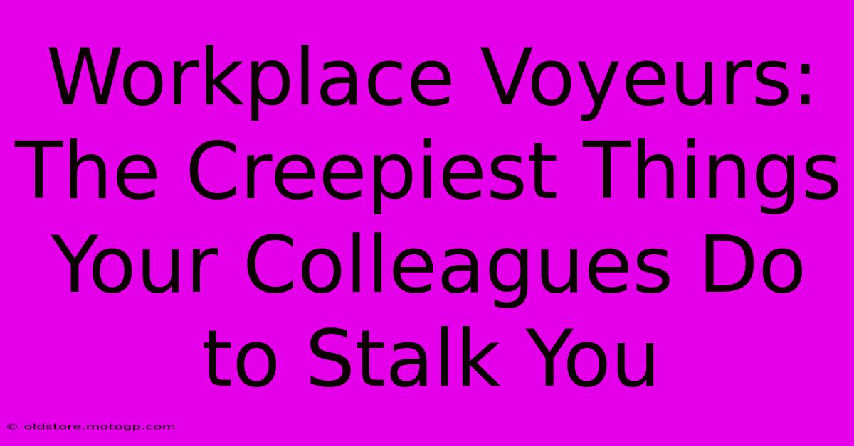 Workplace Voyeurs: The Creepiest Things Your Colleagues Do To Stalk You