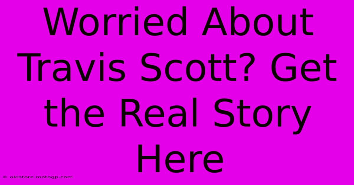 Worried About Travis Scott? Get The Real Story Here