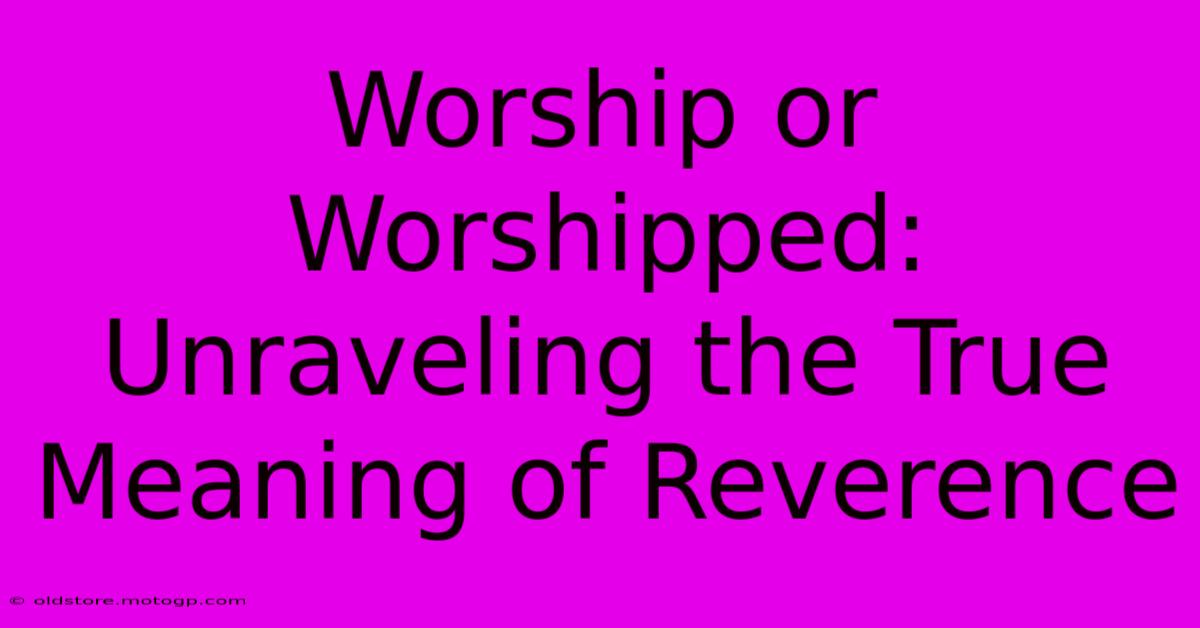 Worship Or Worshipped: Unraveling The True Meaning Of Reverence