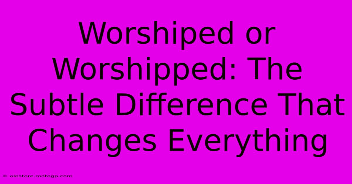 Worshiped Or Worshipped: The Subtle Difference That Changes Everything