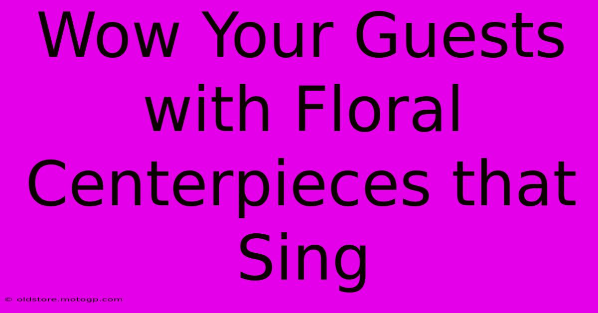 Wow Your Guests With Floral Centerpieces That Sing