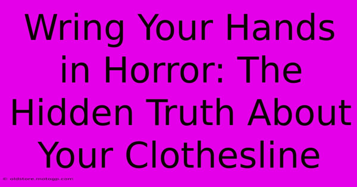 Wring Your Hands In Horror: The Hidden Truth About Your Clothesline