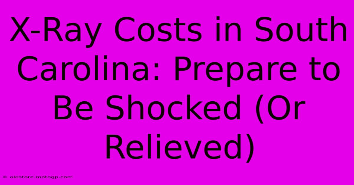 X-Ray Costs In South Carolina: Prepare To Be Shocked (Or Relieved)