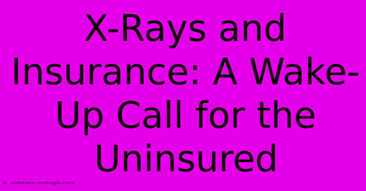 X-Rays And Insurance: A Wake-Up Call For The Uninsured