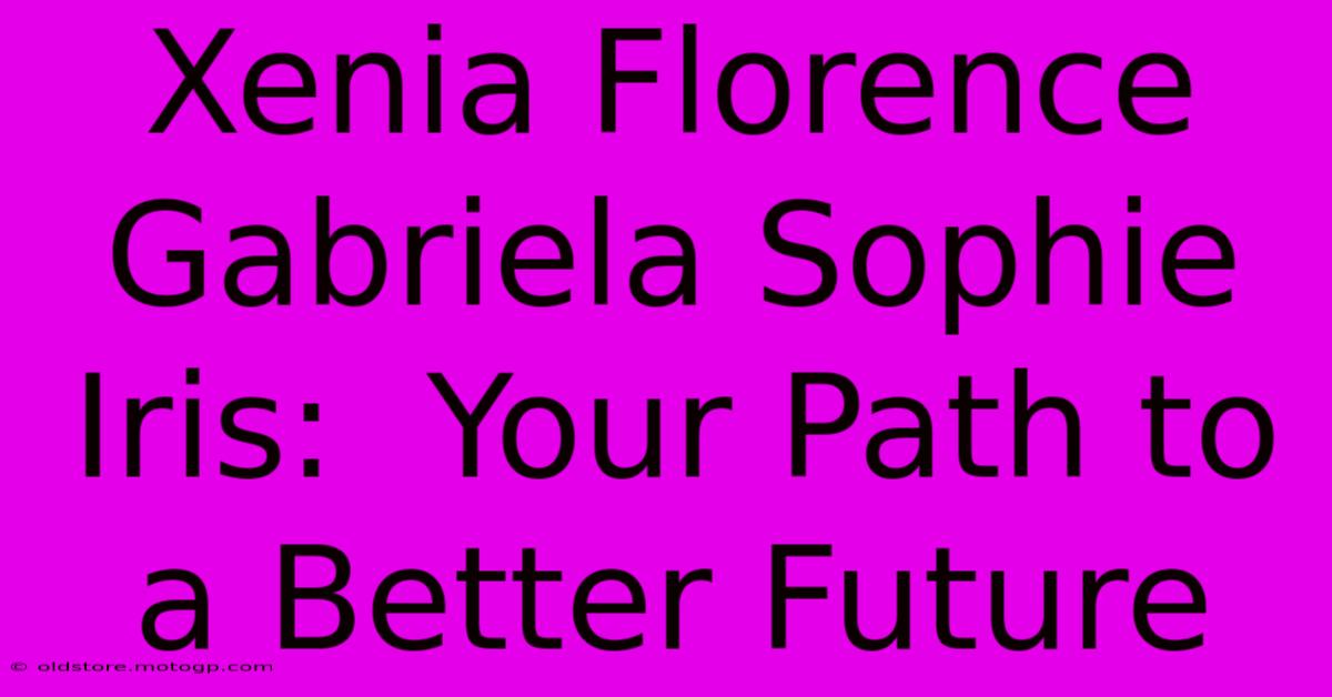 Xenia Florence Gabriela Sophie Iris:  Your Path To A Better Future