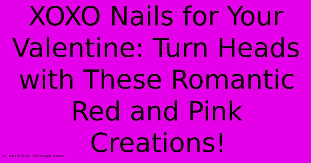 XOXO Nails For Your Valentine: Turn Heads With These Romantic Red And Pink Creations!