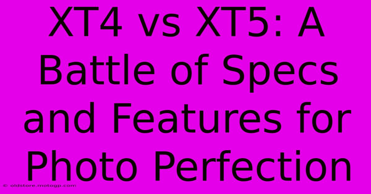 XT4 Vs XT5: A Battle Of Specs And Features For Photo Perfection