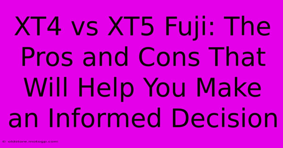 XT4 Vs XT5 Fuji: The Pros And Cons That Will Help You Make An Informed Decision