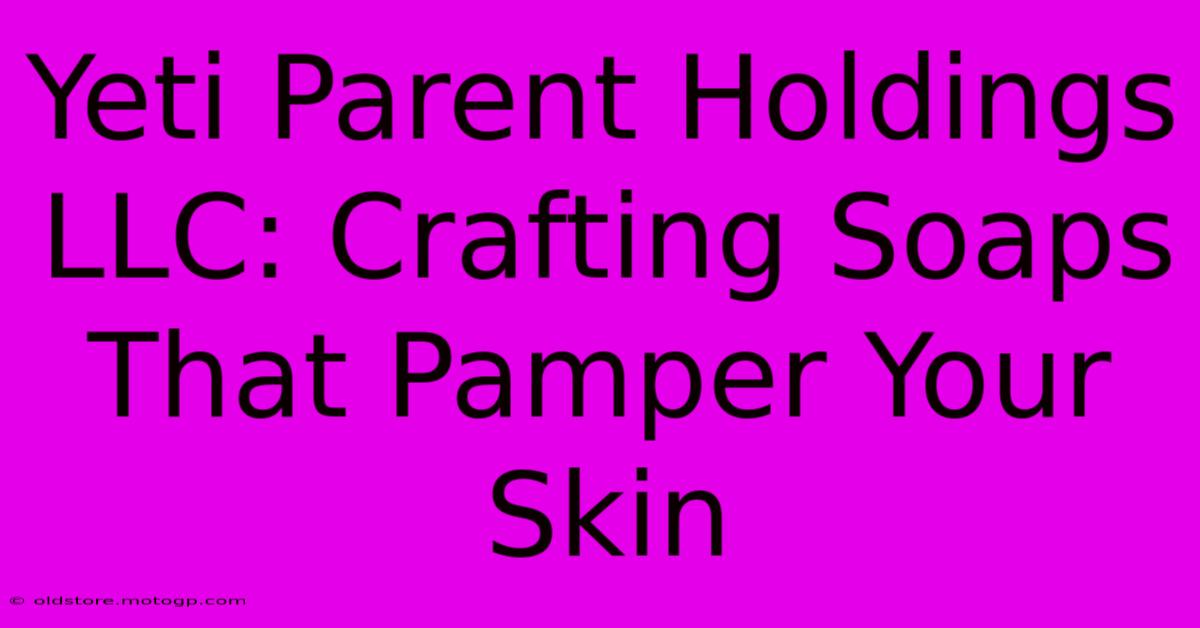 Yeti Parent Holdings LLC: Crafting Soaps That Pamper Your Skin